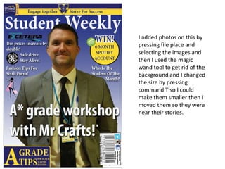 I added photos on this by
pressing file place and
selecting the images and
then I used the magic
wand tool to get rid of the
background and I changed
the size by pressing
command T so I could
make them smaller then I
moved them so they were
near their stories.
 