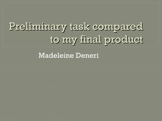 Preliminary task comparedPreliminary task compared
to my final productto my final product
Madeleine Deneri
 
