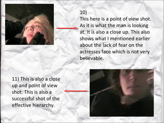 11) This is also a close up and point of view shot. This is also a successful shot of the effective hierarchy.  10) This here is a point of view shot. As it is what the man is looking at. It is also a close up. This also shows what I mentioned earlier about the lack of fear on the actresses face which is not very believable.  