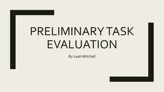 PRELIMINARYTASK
EVALUATION
By Leah Mitchell
 