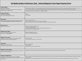 AS Media Studies Preliminary Task – School Magazine Front Page Proposal Form
Target audience:
(age range, interests)
Although it is a school newsletter you still have to think about your
audience and how to appeal to them.
The audience will range from 11-18 years old, being the students of the school as well as potential students. However, the magazine would also be suitable for the parents
to read in order for them to have more information about the school and what’s going on at the school. However, the students of the school are a priority.
In order to appeal to this range of audience, the magazine should include colourful images and not be mainly text based as it can easily becoming boring to the eye and thus
my target audience wouldn’t be interested in reading the magazine.
Possible title ideas:
(masthead / title block)
What is your magazine going to be called?
Prioryty
Priory Dialogue
Main image:
What will be the focal point of your front page, remember, your work
“must include a photograph of a student in a medium close-up”
Close up of a student working
make sure that the picture is relating to the genre of the magazine
Make sure that the colour scheme is well contrasted to the picture so it makes it look attractive
Main cover line:
What will be the main story? Previous exam results, GCSE and A 'Level
tips on how to get good a levels
interviews with staff talking about tips in how to achieve the grade you want
Current topics that are trending in school
Additional key images:
What other images will be on your front cover?
Remember, it is a school magazine.
Students celebrating their results
Pictures of the head boy and head girl
Additional cover lines:
Other features, stories or selling points which will be inside the
magazine, these need to be audience appropriate.
Priory is the priority
some topics that are necessary to link to the work
Typography:
(style, size, colour of copy)
Think about the writing and the style of the writing on your front page.
size 14 for general text
30 for masthead
Size 18 for main stories and secondary stories
Background colour/image:
What will be in the background, remember you don’t want to take the
focus away from the main image.
Background will be white or the background of a classroom that the student is working in to show the school environment
Technical considerations:
(equipment, setting, props, costume, lighting)
Be realistic and creative, think about what you have access to and how
you could use it.
Props I may include are a text book, table, pen and an exercise book for the main cover, to show that the student is working, and pieces of paper for the photo of students
with their results.
Lighting will be natural, people included will be in sixth form attire. The setting will vary from being in a classroom to being outside to show a variety of the school.
 