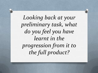 Looking back at your
preliminary task, what
 do you feel you have
     learnt in the
progression from it to
   the full product?
 
