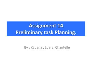 Assignment 14
Preliminary task Planning.

   By : Kauana , Luara, Chantelle
 
