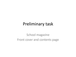 Preliminary task

       School magazine
Front cover and contents page
 