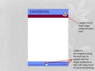 I added the St
Paul's logo
using the place
tool
I added in
convergence using
the text too, to
appeal with my
target audience as
they will using much
of social networking
 