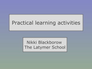 Practical learning activities Nikki Blackborow  The Latymer School 
