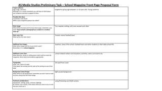 AS Media Studies Preliminary Task – School Magazine Front Page Proposal Form
Target audience:
(age range, interests)
Although it is a school newsletter you still have to think about
your audience and how to appeal to them.

targeted at group age between 11-16 year olds. Young audience

Possible title ideas:
(masthead / title block)
What is your magazine going to be called?

Main image:
What will be the focal point of your front page, remember, your
work “must include a photograph of a student in a medium
close-up”

Two students smiling with arms around each other

Main cover line:
What will be the main story?

Preston manor football team

Additional key images:
What other images will be on your front cover?
Remember, it is a school magazine.

teachers, view of the school, football team and other students in their daily school life

Additional cover lines:
Other features, stories or selling points which will be inside the
magazine, these need to be audience appropriate.

school related matters and situations, activities, extra curriculums etc.

Typography:
(style, size, colour of copy)
Think about the writing and the style of the writing on your front
page.

A4 sized front cover

Background colour/image:
What will be in the background, remember you don’t want to take
the focus away from the main image.

light purple background

Technical considerations:
(equipment, setting, props, costume, lighting)
Be realistic and creative, think about what you have access to and
how you could use it.

using Photoshop and DSLR camera

 
