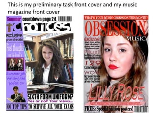 This is my preliminary task front cover and my music
magazine front cover
 