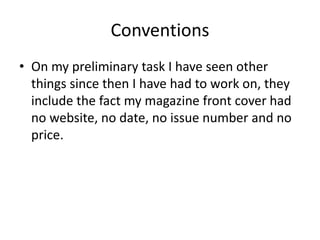 Conventions
• On my preliminary task I have seen other
  things since then I have had to work on, they
  include the fact my magazine front cover had
  no website, no date, no issue number and no
  price.
 