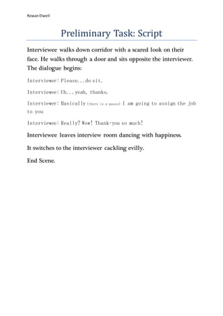 RowanElwell
Preliminary Task: Script
Interviewee walks down corridor with a scared look on their
face. He walks through a ...