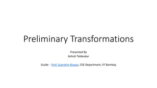 Preliminary Transformations
Presented By
Ashish Taldeokar
Guide : Prof. Supratim Biswas, CSE Department, IIT Bombay
 