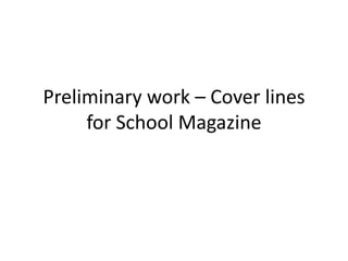 Preliminary work – Cover lines
for School Magazine
 