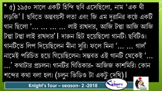 * ৫) ১৯৫০ সোযল একটি বহবন্দ ছবি এযসবছযলো, নোম ‘এক থী
লড়বক’। ছবিযত অল্পিয়সী লতো এিং বজ এম দুেোবনে কযে একটি
গোন বছযলো ‘... ... ... ... লোই েোখর্োে, আবজ টপ্পো আবজ আবজ
টপ্পো টপ্পো লোই েোখর্োে’। র্োরুন বহট হযয়বছযলো গোনটি। ছবিটিও।
গোনটিযত বলপ বর্যয়বছযলন মীনো সুবে। যল বমনো ‘... ... গোলদ’
নোযমই পবেবিত হযয় বগযয়বছযলন। সম্ভিত এই গোনটি গথযকই ‘...
...’ কথোটোে প্রিলন। গোনটিে বগবতকোে- আবজজ কোশবমবে। গকোন
শযেে কথো িলো হল। (িলুন বভবিও টো একটু গর্বখ)।
Knight’s Tour – season- 2 -2018
 