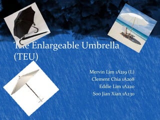 The Enlargeable Umbrella (TEU) Mervin Lim 1A219 (L) Clement Chia 1A208 Eddie Lim 1A220 Soo Jian Xian 1A230 