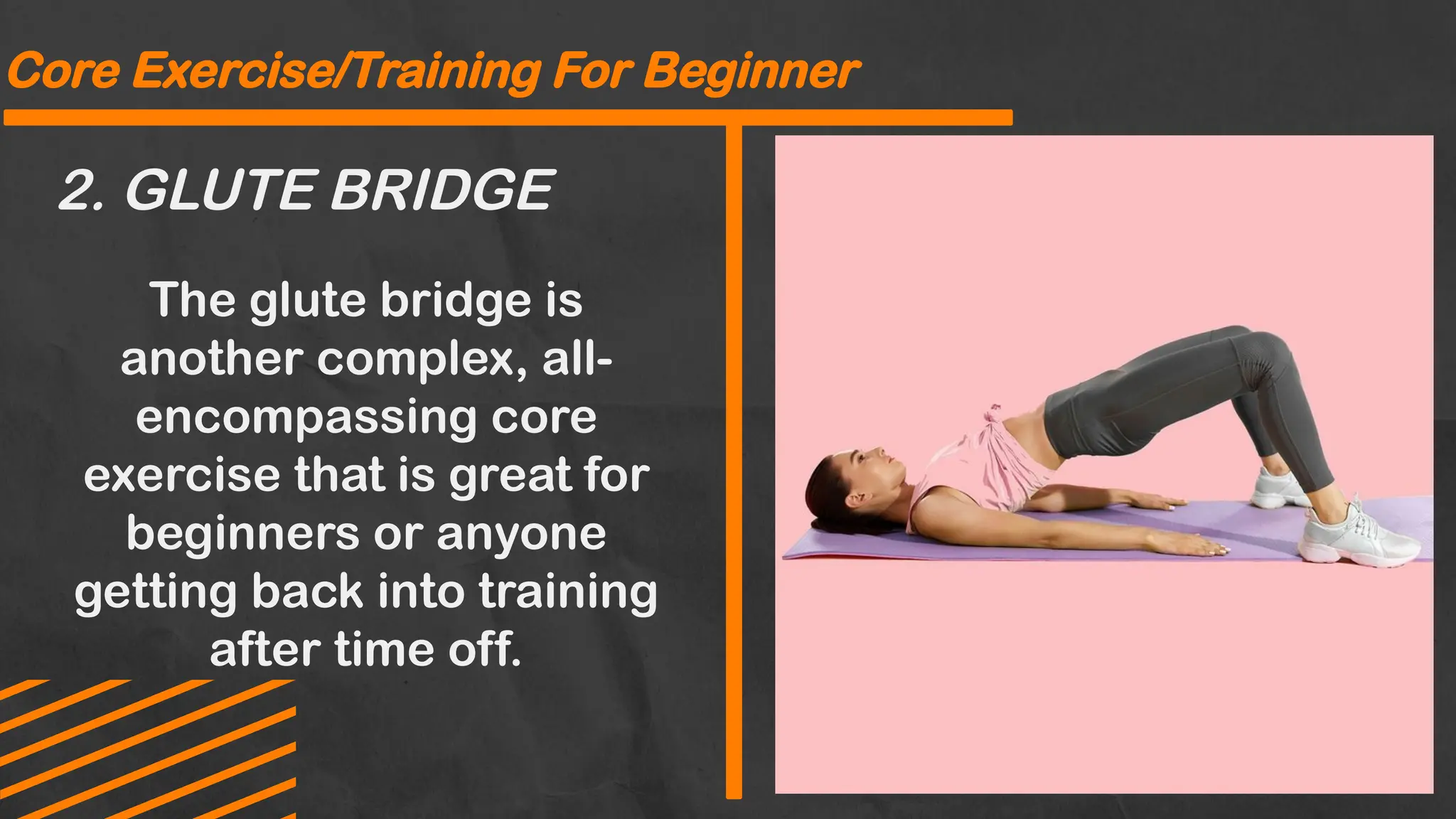 2. GLUTE BRIDGE
Core Exercise/Training For Beginner
The glute bridge is
another complex, all-
encompassing core
exercise that is great for
beginners or anyone
getting back into training
after time off.
 