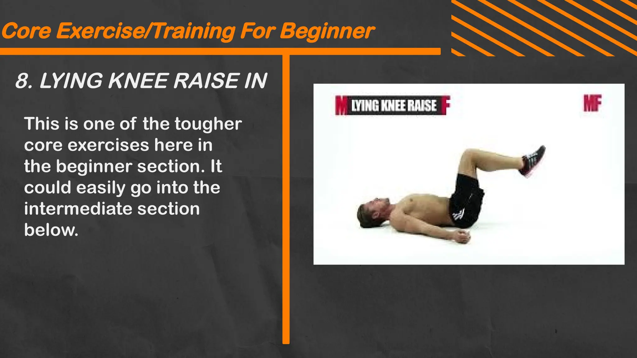 8. LYING KNEE RAISE IN
Core Exercise/Training For Beginner
This is one of the tougher
core exercises here in
the beginner section. It
could easily go into the
intermediate section
below.
Core Exercise/Training For Beginner
 