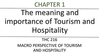 CHAPTER 1
The meaning and
importance of Tourism and
Hospitality
THC 216
MACRO PERSPECTIVE OF TOURISM
AND HOSPITALITY
 