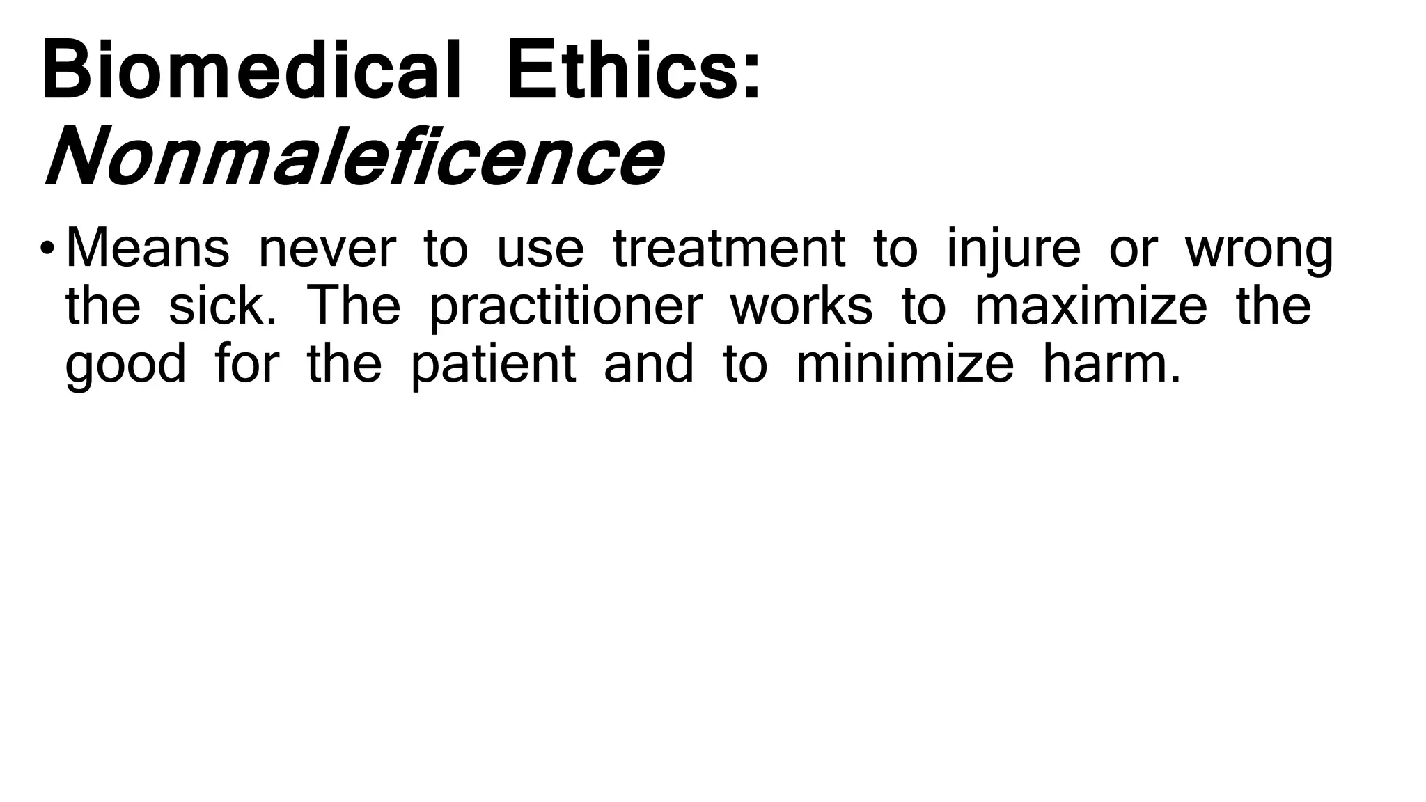 Biomedical Ethics:
Nonmaleficence
•Means never to use treatment to injure or wrong
the sick. The practitioner works to maximize the
good for the patient and to minimize harm.
 