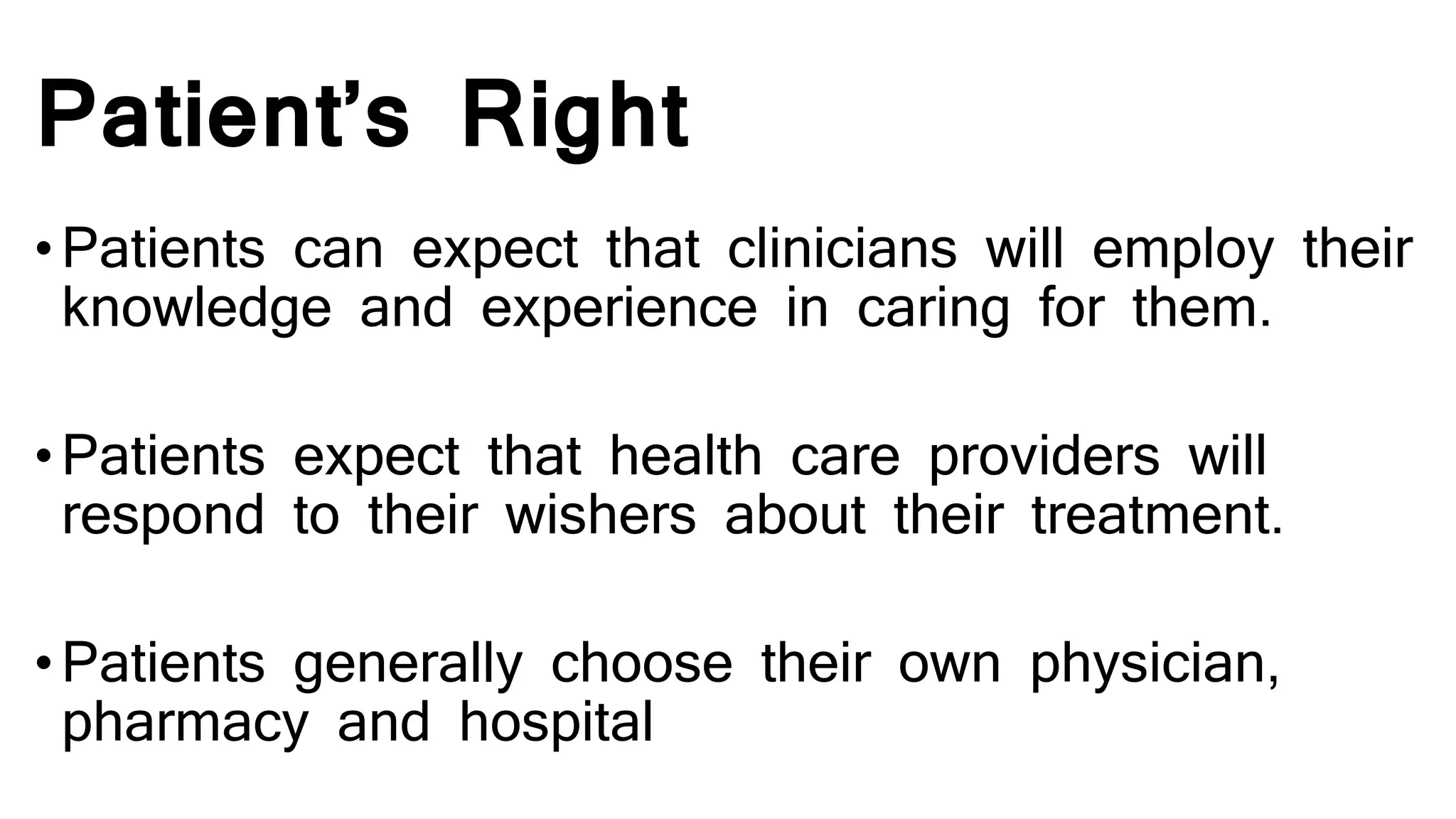 Patient’s Right
•Patients can expect that clinicians will employ their
knowledge and experience in caring for them.
•Patients expect that health care providers will
respond to their wishers about their treatment.
•Patients generally choose their own physician,
pharmacy and hospital
 