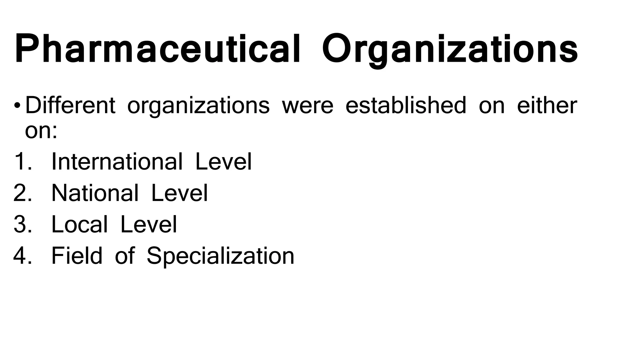 Pharmaceutical Organizations
• Different organizations were established on either
on:
1. International Level
2. National Level
3. Local Level
4. Field of Specialization
 