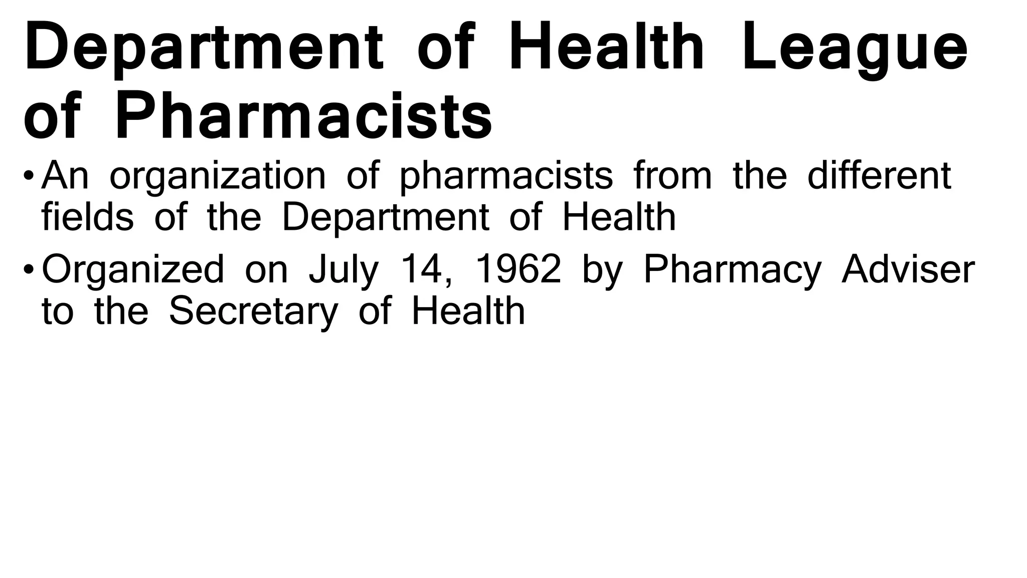 Department of Health League
of Pharmacists
• An organization of pharmacists from the different
fields of the Department of Health
• Organized on July 14, 1962 by Pharmacy Adviser
to the Secretary of Health
 