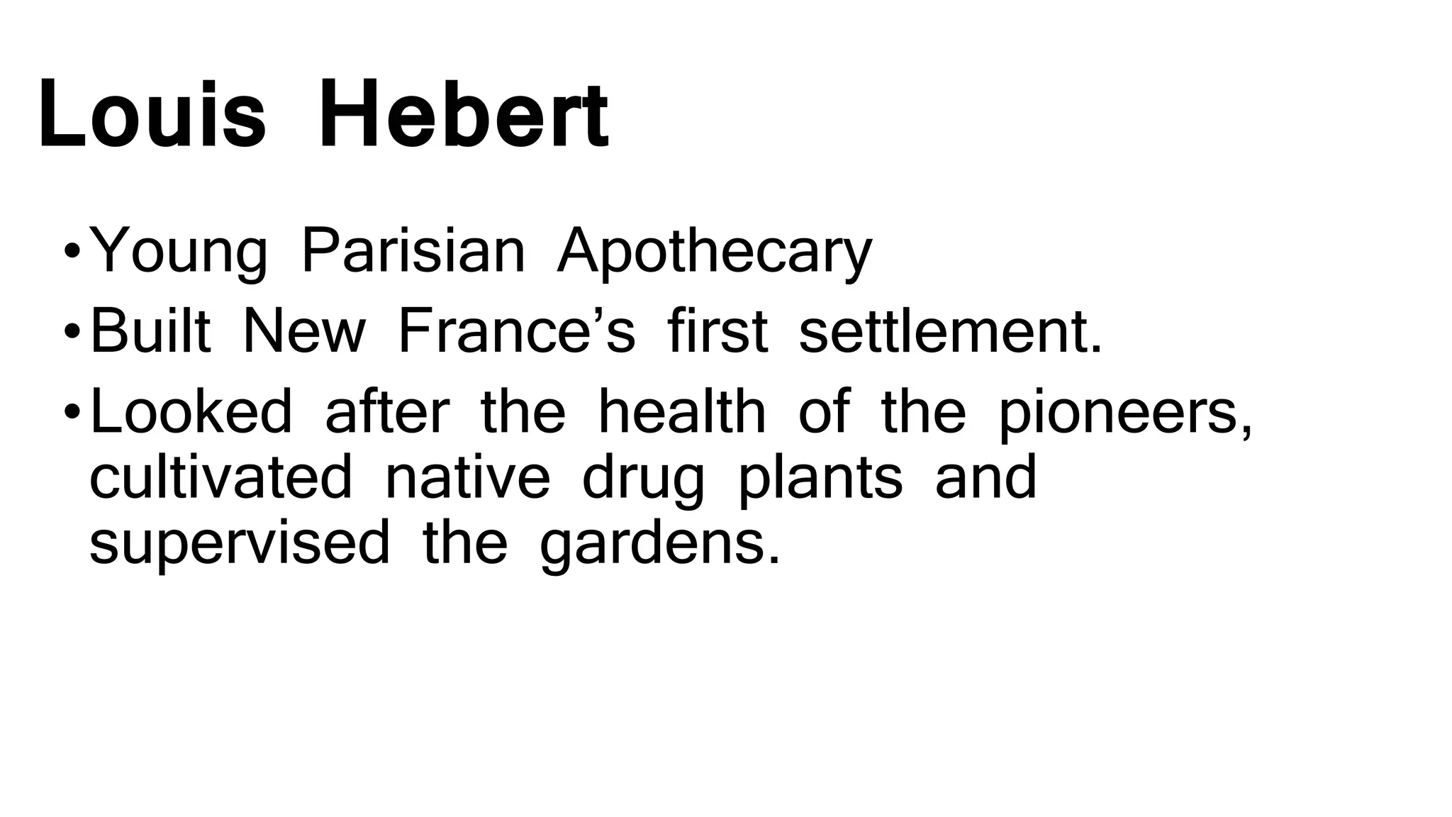 Louis Hebert
•Young Parisian Apothecary
•Built New France’s first settlement.
•Looked after the health of the pioneers,
cultivated native drug plants and
supervised the gardens.
 