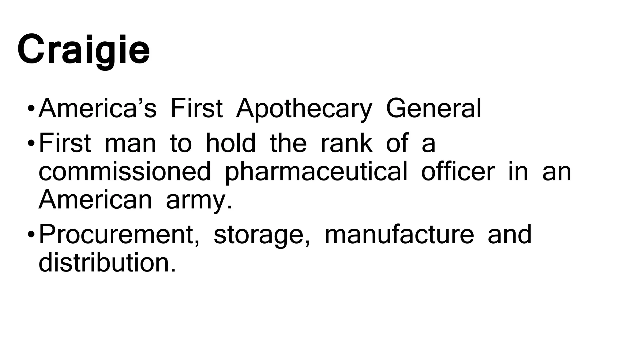 Craigie
•America’s First Apothecary General
•First man to hold the rank of a
commissioned pharmaceutical officer in an
American army.
•Procurement, storage, manufacture and
distribution.
 