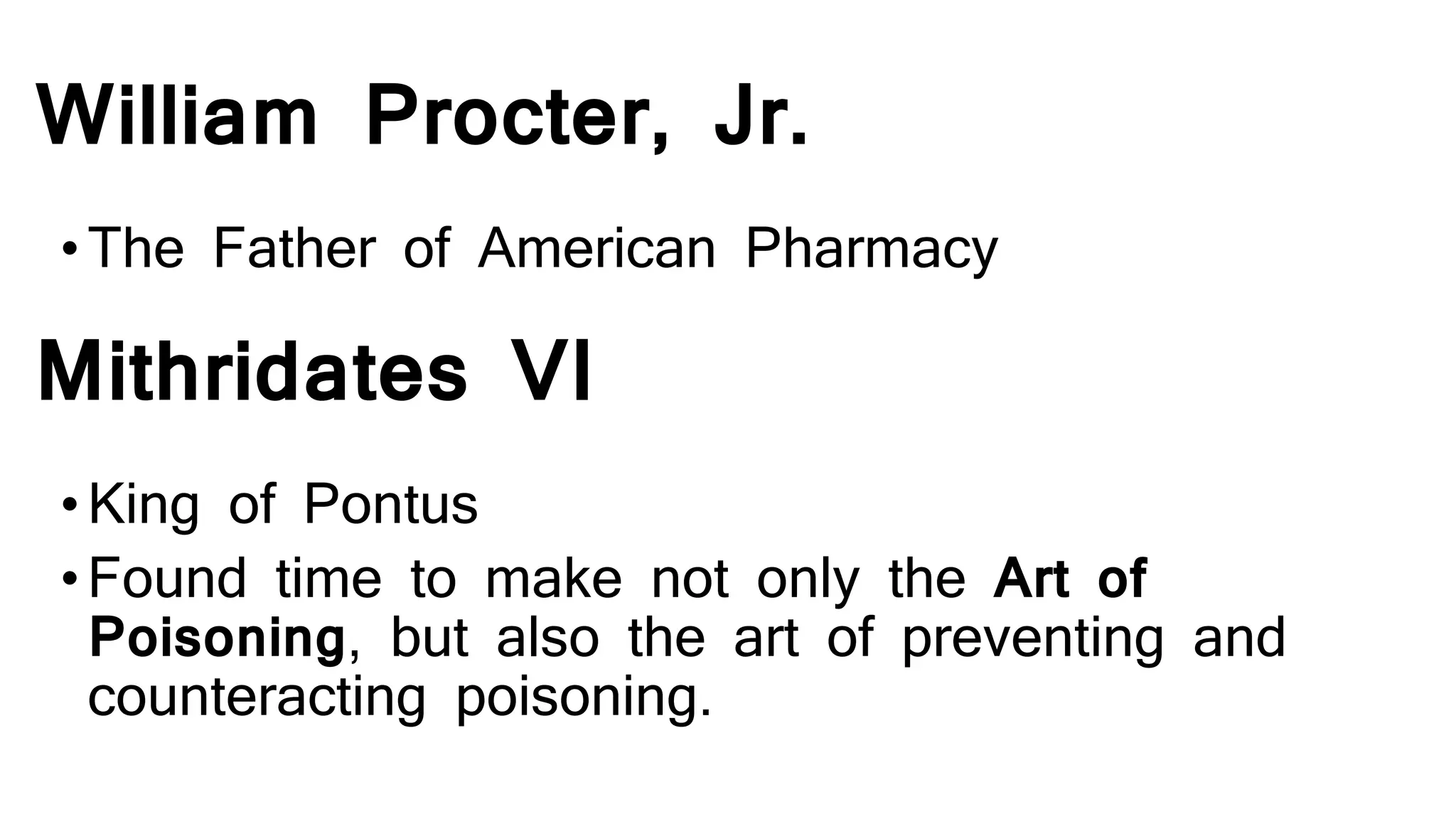 William Procter, Jr.
•The Father of American Pharmacy
Mithridates VI
•King of Pontus
•Found time to make not only the Art of
Poisoning, but also the art of preventing and
counteracting poisoning.
 