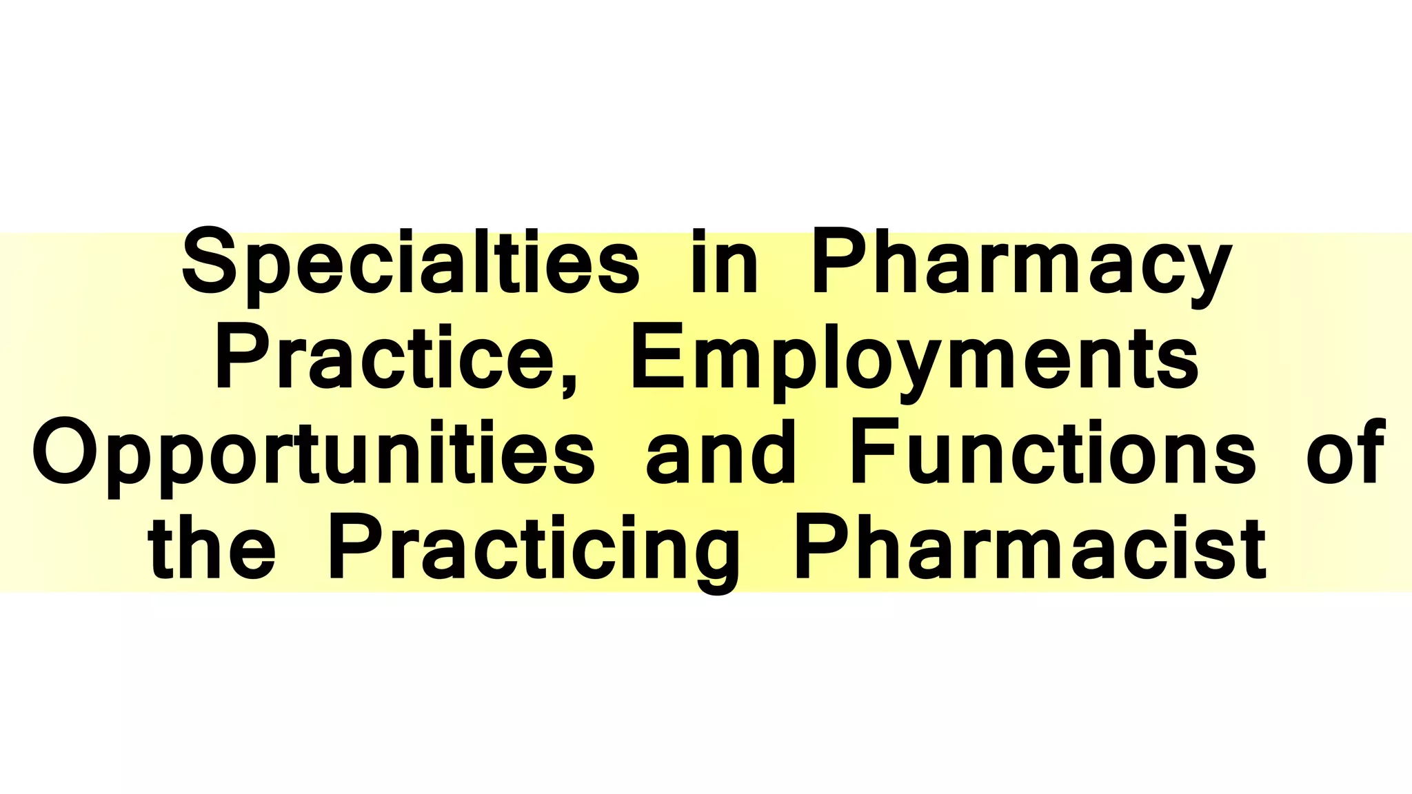 Specialties in Pharmacy
Practice, Employments
Opportunities and Functions of
the Practicing Pharmacist
 