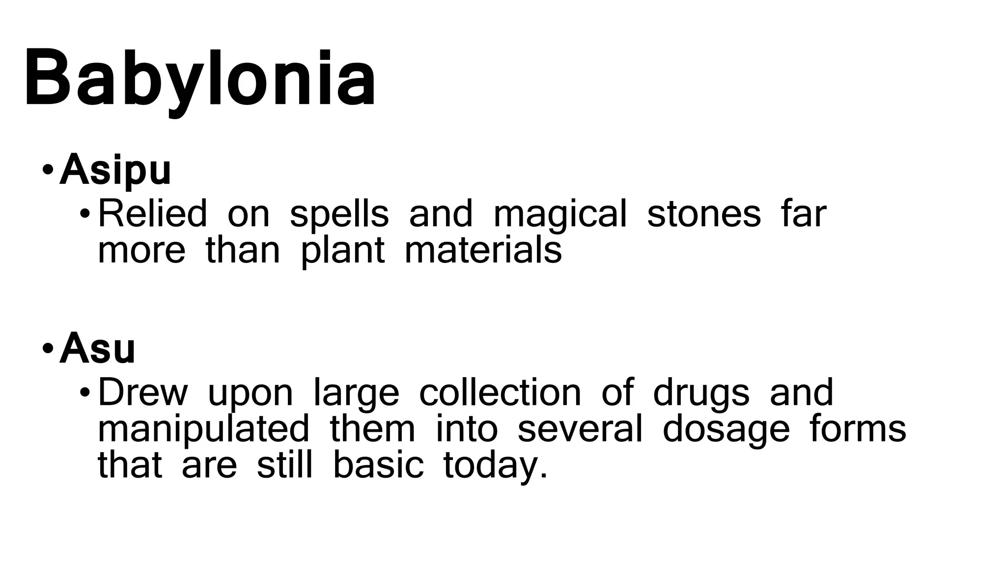 Babylonia
•Asipu
•Relied on spells and magical stones far
more than plant materials
•Asu
•Drew upon large collection of drugs and
manipulated them into several dosage forms
that are still basic today.
 