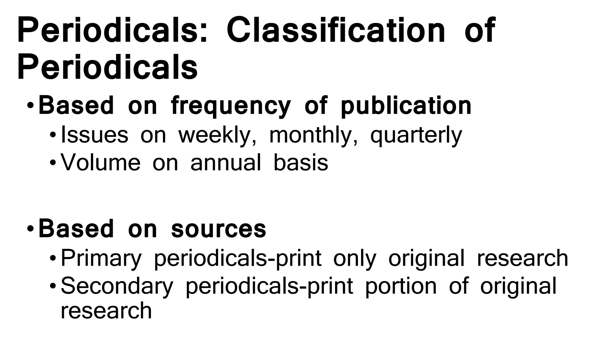 Periodicals: Classification of
Periodicals
•Based on frequency of publication
•Issues on weekly, monthly, quarterly
•Volume on annual basis
•Based on sources
•Primary periodicals-print only original research
•Secondary periodicals-print portion of original
research
 