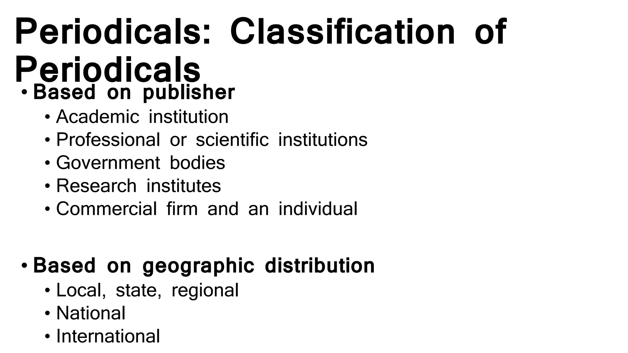 Periodicals: Classification of
Periodicals• Based on publisher
• Academic institution
• Professional or scientific institutions
• Government bodies
• Research institutes
• Commercial firm and an individual
• Based on geographic distribution
• Local, state, regional
• National
• International
 
