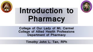 Introduction to
Pharmacy
College of Our Lady of Mt. Carmel
College of Allied Health Professions
Department of Pharmacy
Timothy John L. Tan, RPh
 