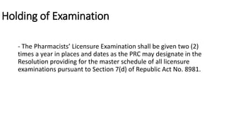 Holding of Examination
- The Pharmacists’ Licensure Examination shall be given two (2)
times a year in places and dates as the PRC may designate in the
Resolution providing for the master schedule of all licensure
examinations pursuant to Section 7(d) of Republic Act No. 8981.
 