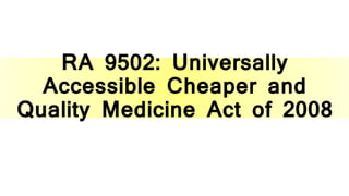 RA 9502: Universally
Accessible Cheaper and
Quality Medicine Act of 2008
 