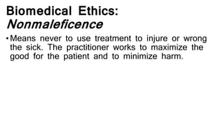 Biomedical Ethics:
Nonmaleficence
•Means never to use treatment to injure or wrong
the sick. The practitioner works to maximize the
good for the patient and to minimize harm.
 