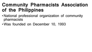 Community Pharmacists Association
of the Philippines
• National professional organization of community
pharmacists
• Was founded on December 10, 1993
 