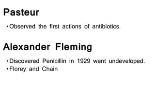 Pasteur
•Observed the first actions of antibiotics.
Alexander Fleming
•Discovered Penicillin in 1929 went undeveloped.
•Florey and Chain
 