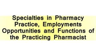 Specialties in Pharmacy
Practice, Employments
Opportunities and Functions of
the Practicing Pharmacist
 