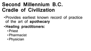 Second Millennium B.C.
Cradle of Civilization
•Provides earliest known record of practice
of the art of apothecary
•Healing practitioners:
•Priest
•Pharmacist
•Physician
 
