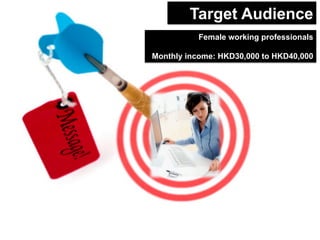 Target Audience
Female working professionals
Monthly income: HKD30,000 to HKD40,000

 