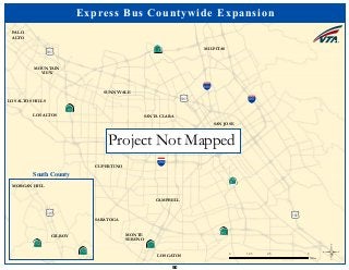 ·|}þ732
!"#$680
!"#$880
!"#$280
·|}þ78
(/101
·|}þ58
·|}þ58
·|}þ71
(/101
(/101
SUNNYVALE
MOUNTAIN
VIEW
LOS ALTOS
PALO
ALTO
LOS ALTOS HILLS
SANTA CLARA
SAN JOSE
MILPITAS
CAMPBELL
MONTE
SERENO
LOS GATOS
SARATOGA
CUPERTINO
Express Bus Countywide Expansion
©0 2.5 51.25
Miles
MORGAN HILL
GILROY
(/101
·|}þ251
·|}þ251
South County
Project Not Mapped
50
 