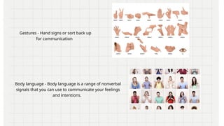 Gestures - Hand signs or sort back up
for communication
Body language - Body language is a range of nonverbal
signals that you can use to communicate your feelings
and intentions.
 