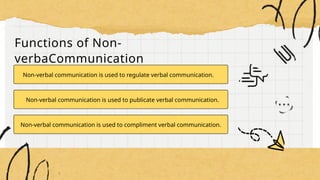 Functions of Non-
verbaCommunication
Non-verbal communication is used to regulate verbal communication.
Non-verbal communication is used to publicate verbal communication.
Non-verbal communication is used to compliment verbal communication.
 