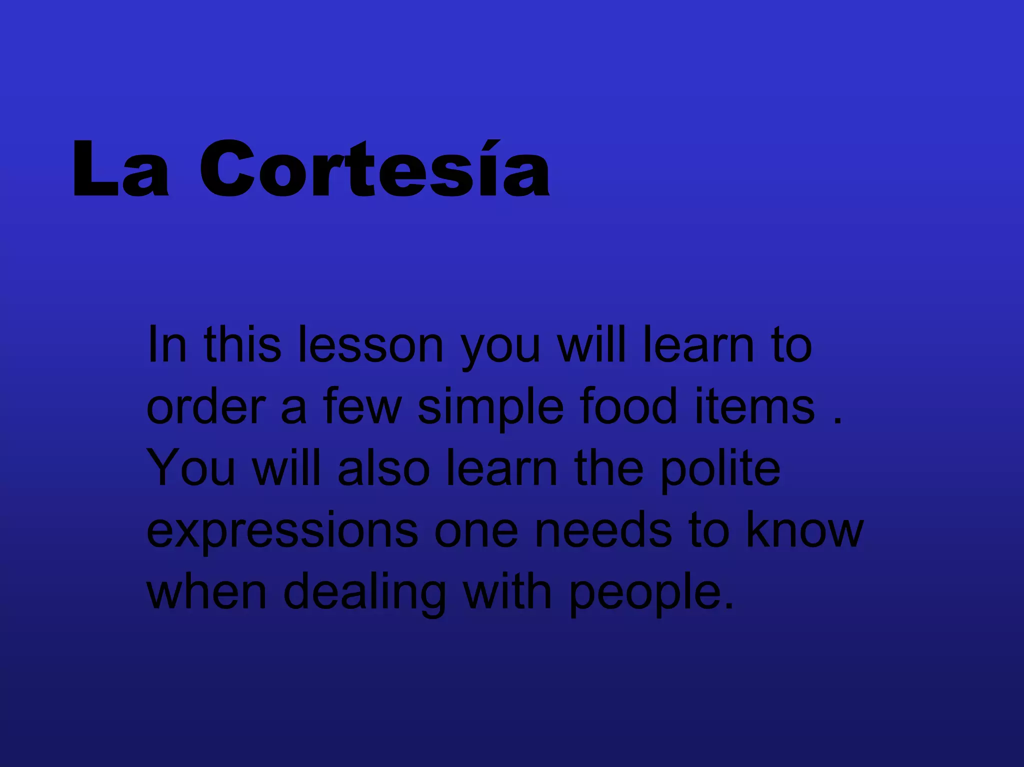 La Cortesía

 In this lesson you will learn to
 order a few simple food items .
 You will also learn the polite
 expressions one needs to know
 when dealing with people.
 