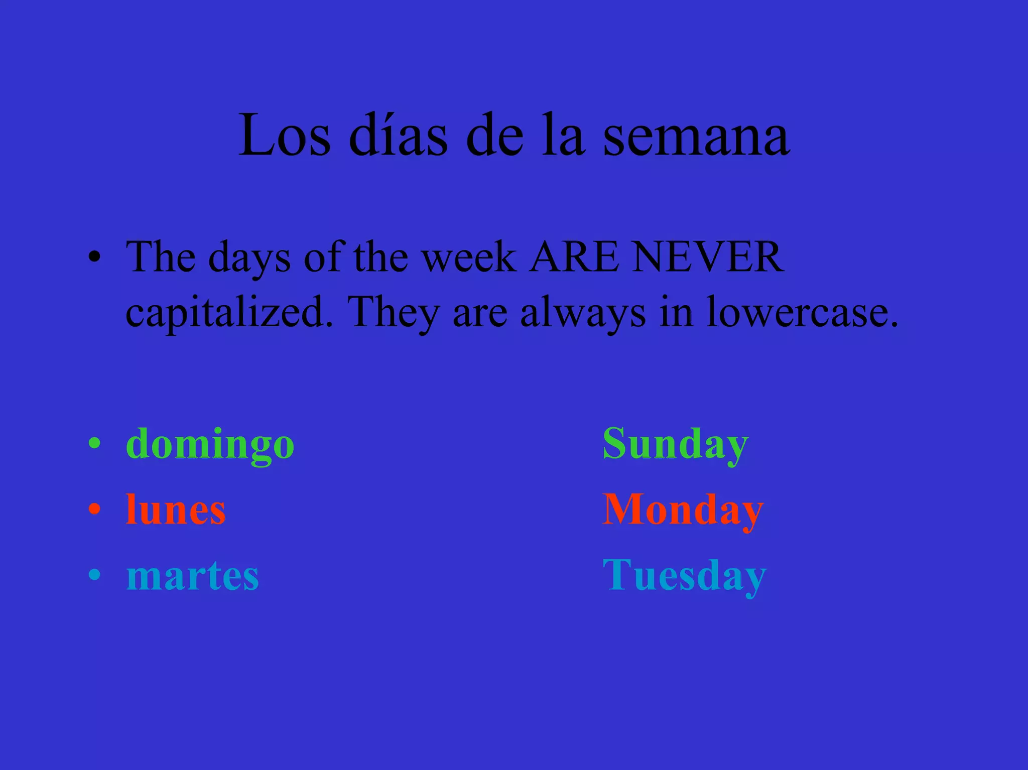 Los días de la semana
• The days of the week ARE NEVER
  capitalized. They are always in lowercase.

• domingo                  Sunday
• lunes                    Monday
• martes                   Tuesday
 