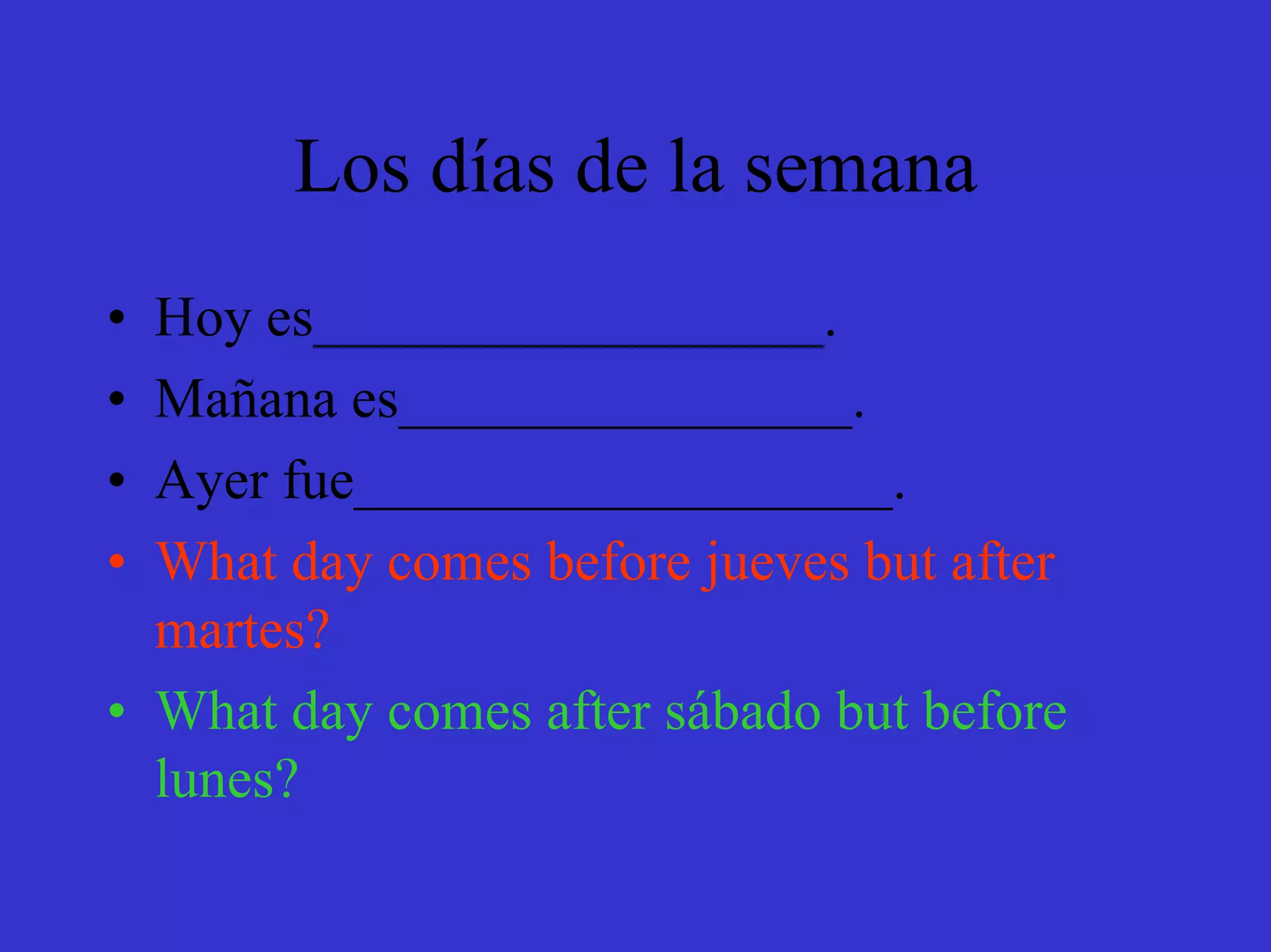 Los días de la semana
• Hoy es__________________.
• Mañana es________________.
• Ayer fue___________________.
• What day comes before jueves but after
  martes?
• What day comes after sábado but before
  lunes?
 