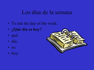 Los días de la semana
•   To ask the day of the week:
•   ¿Qué día es hoy?
•   qué:
•   día:
•   es:
•   hoy:
 