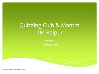 Quizzing Club & Mantra
                                IIM Raipur
                                          Presents
                                        The Logo Quiz




Indian Institute of Management Raipur         1
 