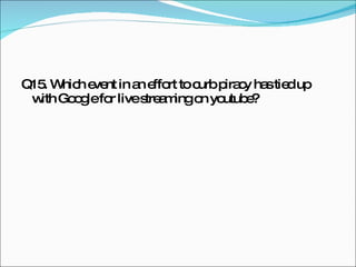 Q15. Which event in an effort to curb piracy has tied up with Google for live streaming on youtube? 
